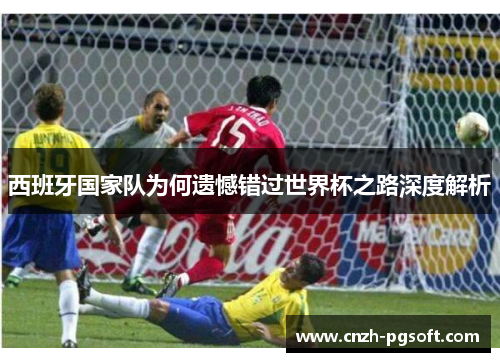 西班牙国家队为何遗憾错过世界杯之路深度解析