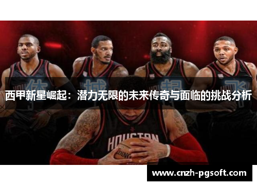 西甲新星崛起：潜力无限的未来传奇与面临的挑战分析