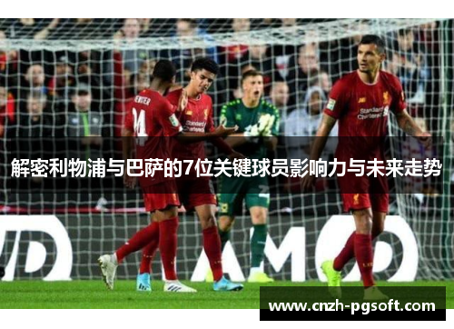 解密利物浦与巴萨的7位关键球员影响力与未来走势