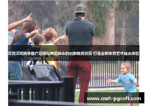 贝克汉姆携手推广足球与舞蹈结合的创新教育项目 打造全新体育艺术融合体验