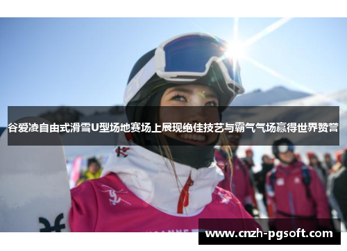 谷爱凌自由式滑雪U型场地赛场上展现绝佳技艺与霸气气场赢得世界赞誉