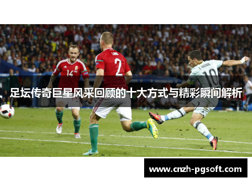 足坛传奇巨星风采回顾的十大方式与精彩瞬间解析