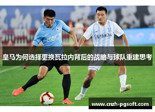 皇马为何选择更换瓦拉内背后的战略与球队重建思考