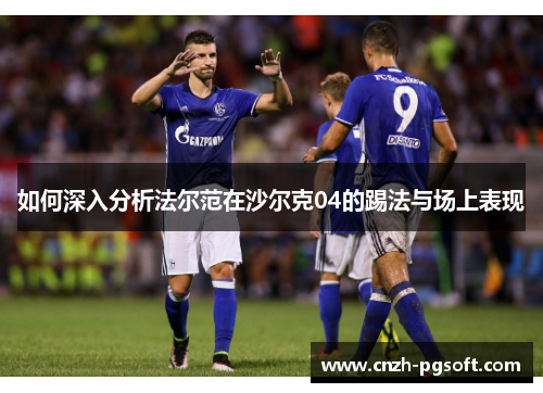 如何深入分析法尔范在沙尔克04的踢法与场上表现 如何深入分析法尔范在沙尔克04的踢法与场上表现