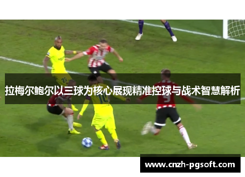 拉梅尔鲍尔以三球为核心展现精准控球与战术智慧解析 拉梅尔鲍尔以三球为核心展现精准控球与战术智慧解析