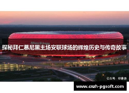 探秘拜仁慕尼黑主场安联球场的辉煌历史与传奇故事