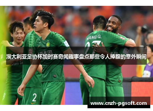 澳大利亚足协杯加时赛奇闻趣事盘点那些令人捧腹的意外瞬间