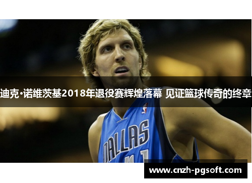 迪克·诺维茨基2018年退役赛辉煌落幕 见证篮球传奇的终章 迪克·诺维茨基2018年退役赛辉煌落幕 见证篮球传奇的终章