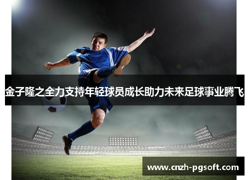 金子隆之全力支持年轻球员成长助力未来足球事业腾飞