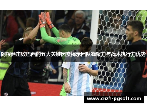 阿根廷击败巴西的五大关键因素揭示团队凝聚力与战术执行力优势