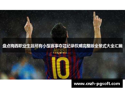 盘点梅西职业生涯所有小型赛事夺冠纪录权威完整版全景式大全汇编
