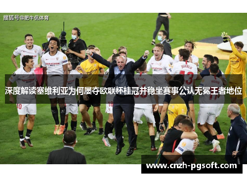 深度解读塞维利亚为何屡夺欧联杯桂冠并稳坐赛事公认无冕王者地位