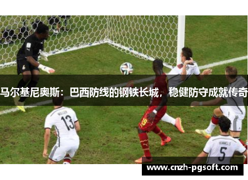 马尔基尼奥斯：巴西防线的钢铁长城，稳健防守成就传奇