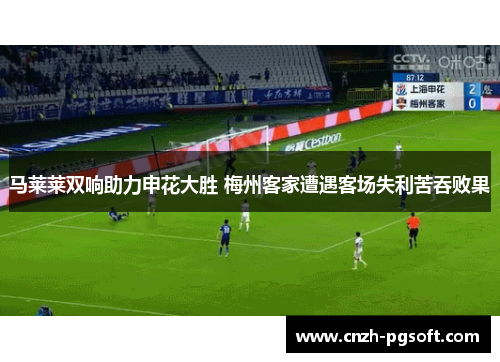 马莱莱双响助力申花大胜 梅州客家遭遇客场失利苦吞败果