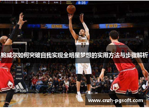 鲍威尔如何突破自我实现全明星梦想的实用方法与步骤解析