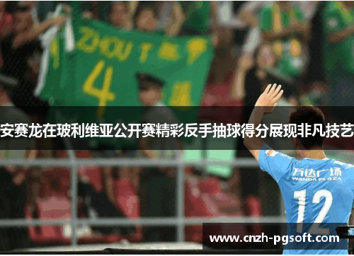 安赛龙在玻利维亚公开赛精彩反手抽球得分展现非凡技艺