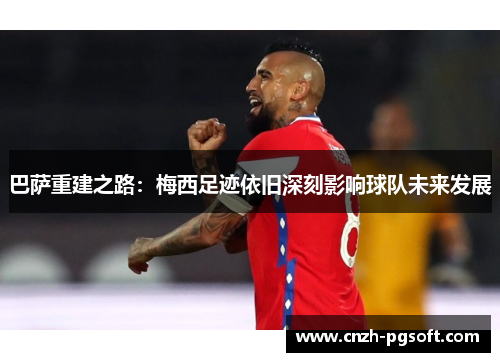 巴萨重建之路：梅西足迹依旧深刻影响球队未来发展