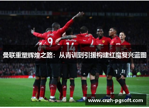 曼联重塑辉煌之路：从青训到引援构建红魔复兴蓝图