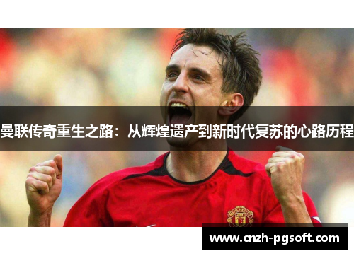 曼联传奇重生之路：从辉煌遗产到新时代复苏的心路历程