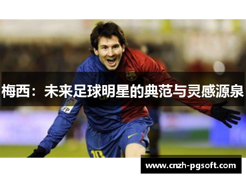 梅西:未来足球明星的典范与灵感源泉 梅西:未来足球明星的典范与灵感源泉
