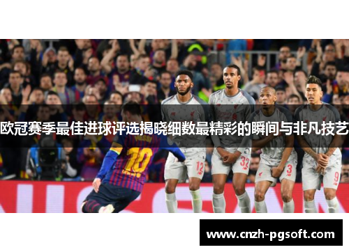 欧冠赛季最佳进球评选揭晓细数最精彩的瞬间与非凡技艺