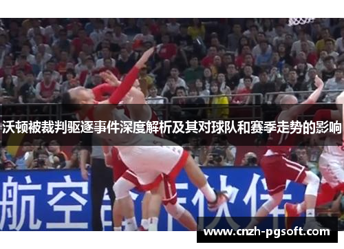 沃顿被裁判驱逐事件深度解析及其对球队和赛季走势的影响 沃顿被裁判驱逐事件深度解析及其对球队和赛季走势的影响