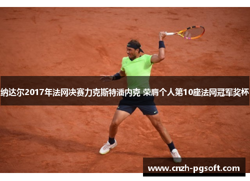 纳达尔2017年法网决赛力克斯特潘内克 荣膺个人第10座法网冠军奖杯