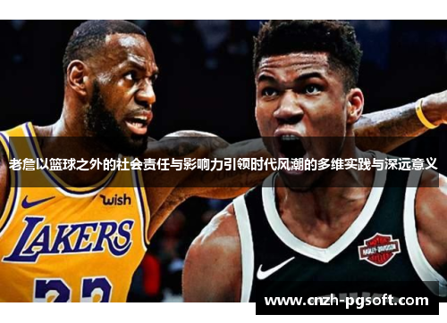 老詹以篮球之外的社会责任与影响力引领时代风潮的多维实践与深远意义