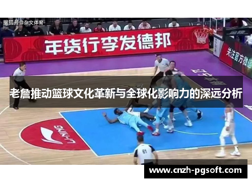 老詹推动篮球文化革新与全球化影响力的深远分析