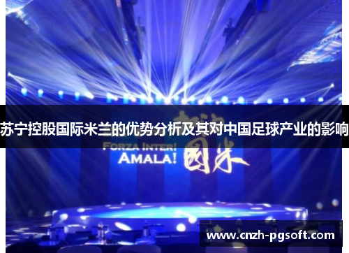 苏宁控股国际米兰的优势分析及其对中国足球产业的影响