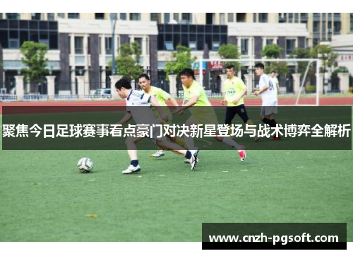 聚焦今日足球赛事看点豪门对决新星登场与战术博弈全解析