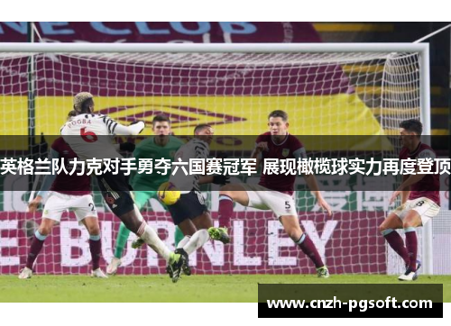 英格兰队力克对手勇夺六国赛冠军 展现橄榄球实力再度登顶