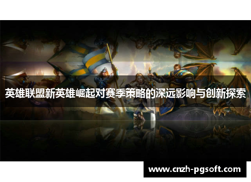英雄联盟新英雄崛起对赛季策略的深远影响与创新探索
