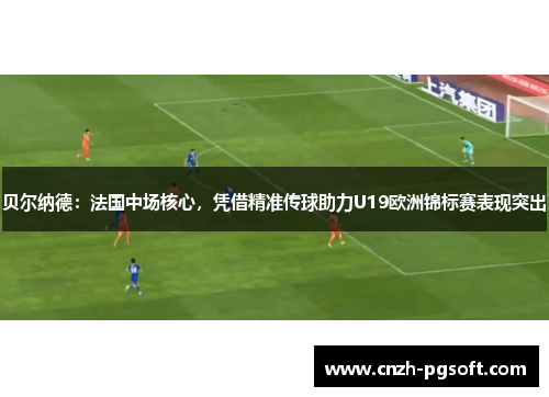 贝尔纳德：法国中场核心，凭借精准传球助力U19欧洲锦标赛表现突出