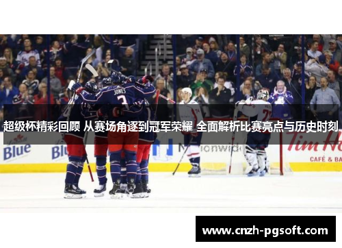 超级杯精彩回顾 从赛场角逐到冠军荣耀 全面解析比赛亮点与历史时刻