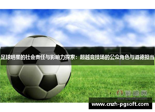 足球明星的社会责任与影响力探索：超越竞技场的公众角色与道德担当