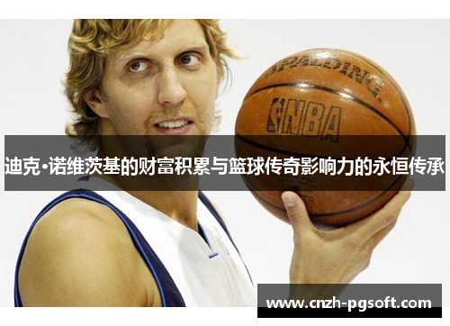 迪克·诺维茨基的财富积累与篮球传奇影响力的永恒传承